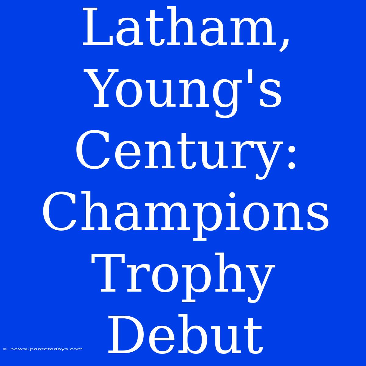 Latham, Young's Century: Champions Trophy Debut