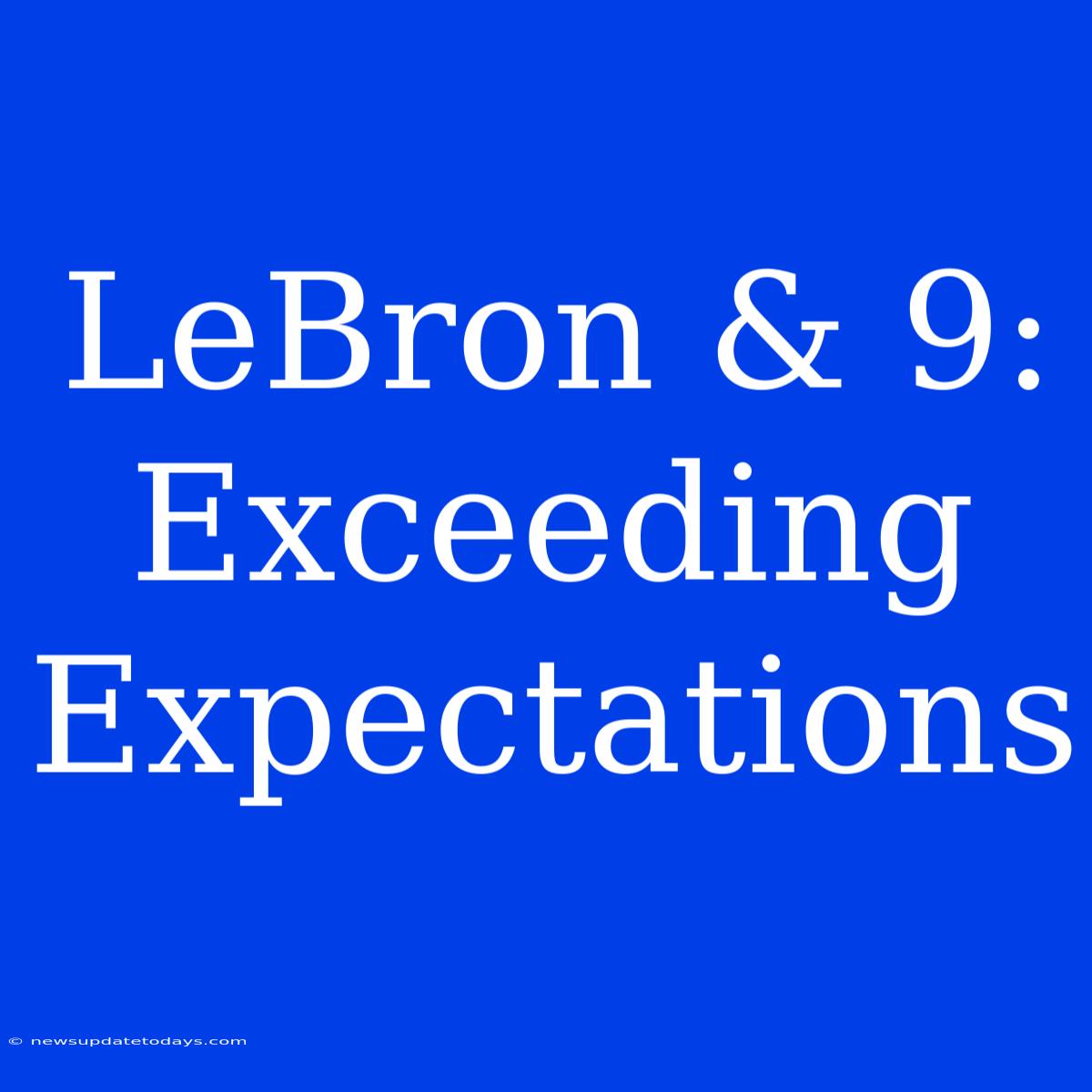 LeBron & 9: Exceeding Expectations