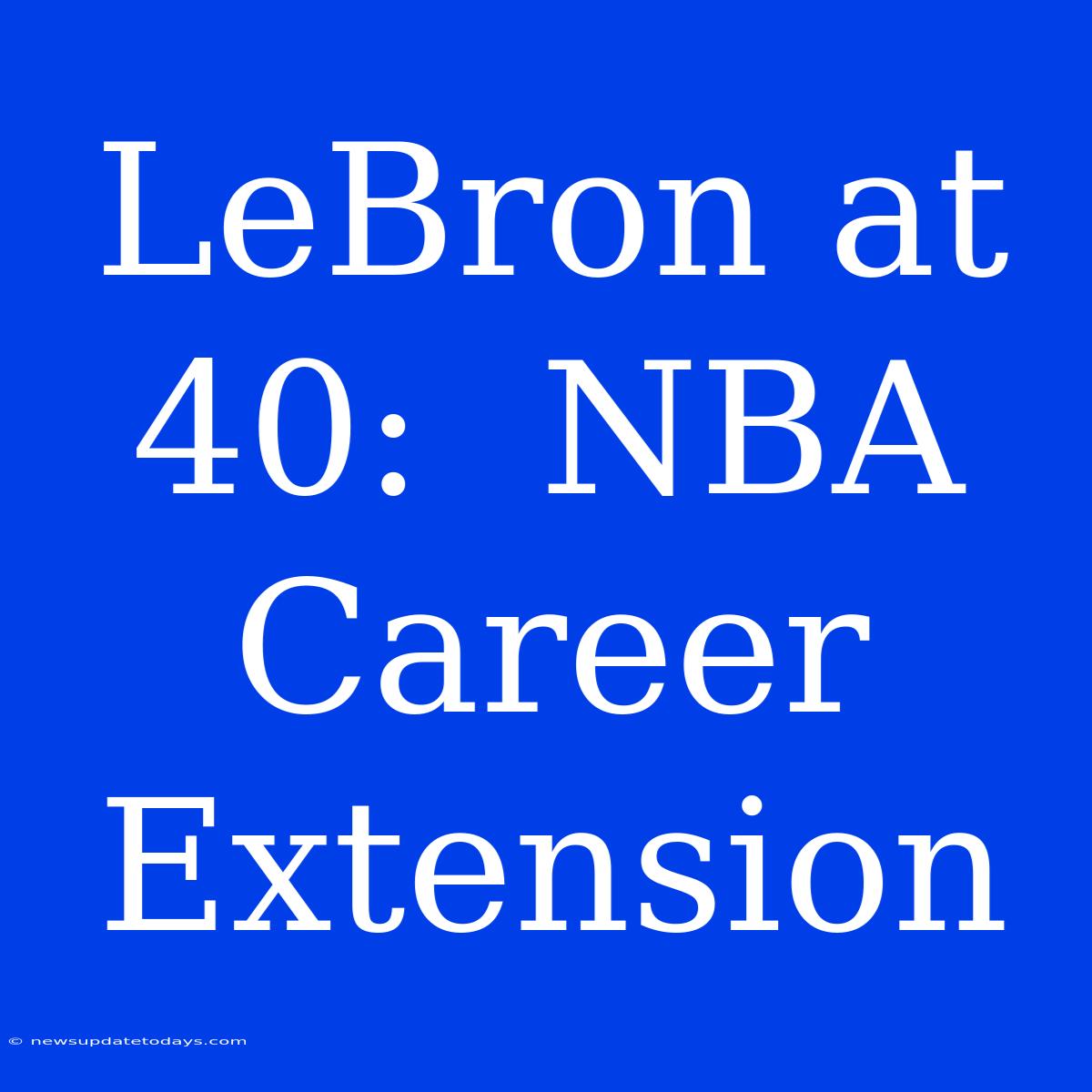 LeBron At 40:  NBA Career Extension