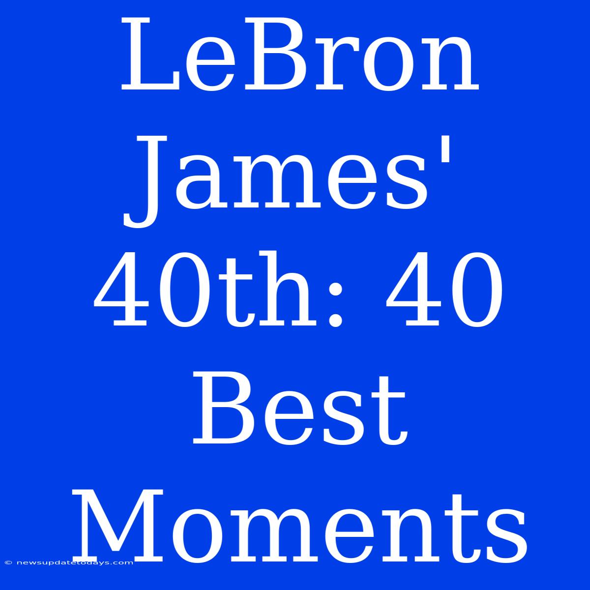 LeBron James' 40th: 40 Best Moments