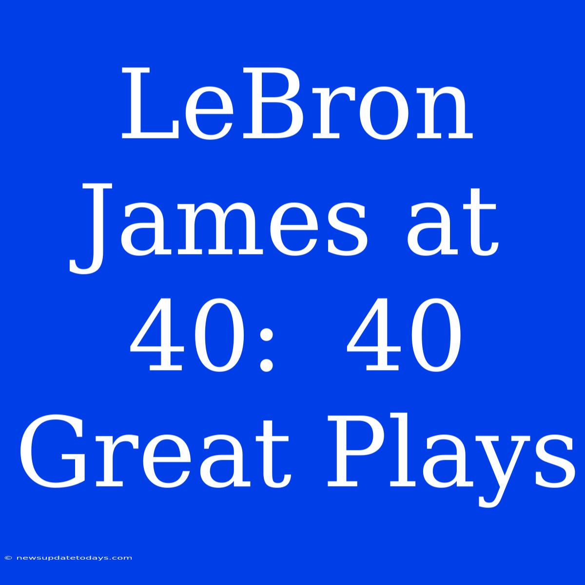 LeBron James At 40:  40 Great Plays