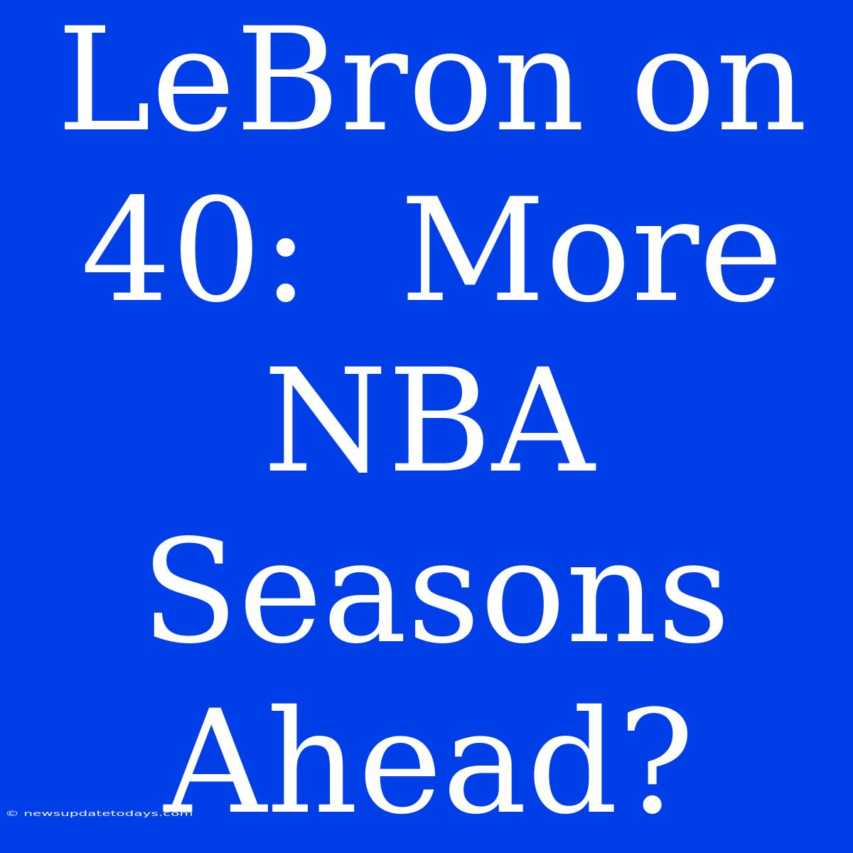 LeBron On 40:  More NBA Seasons Ahead?