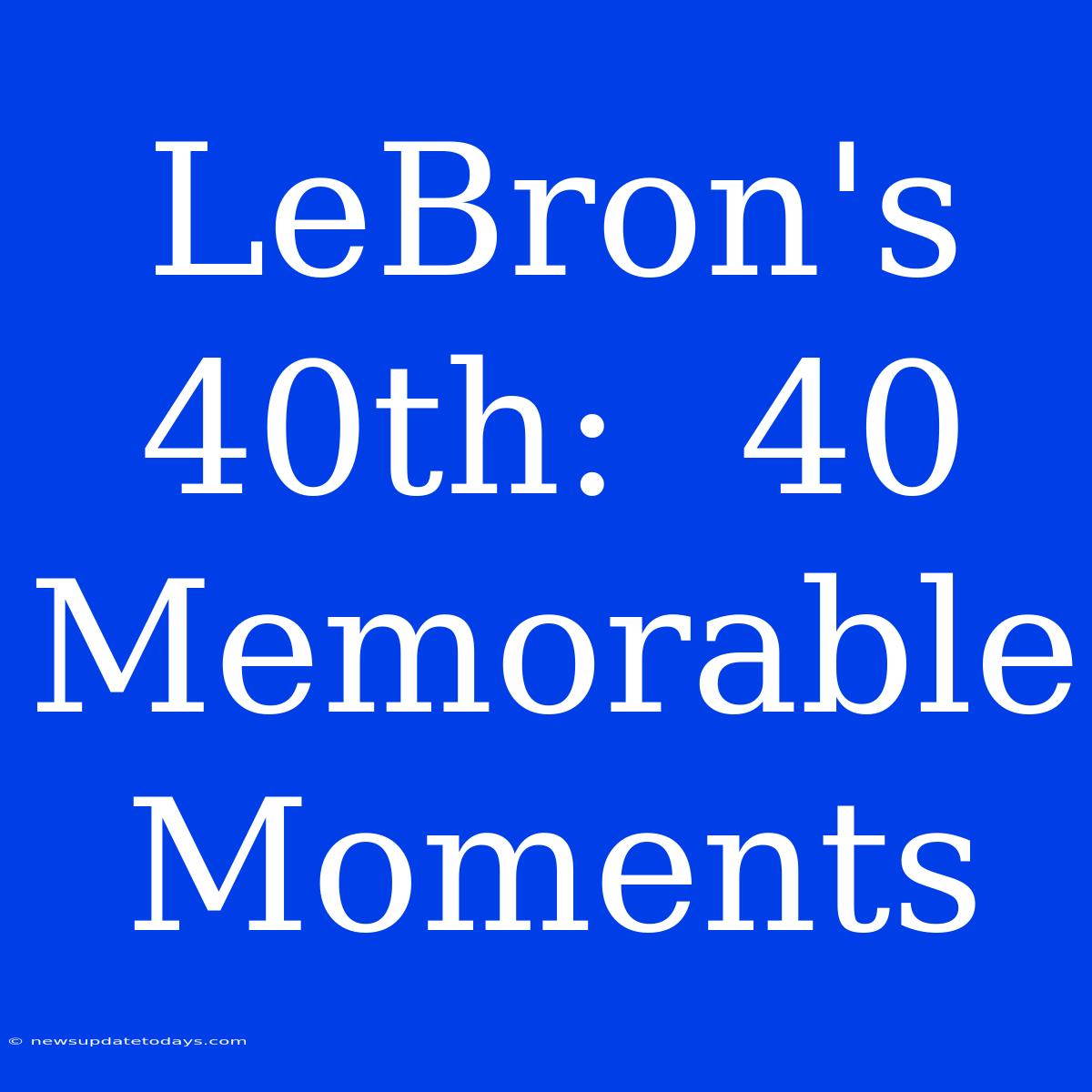 LeBron's 40th:  40 Memorable Moments