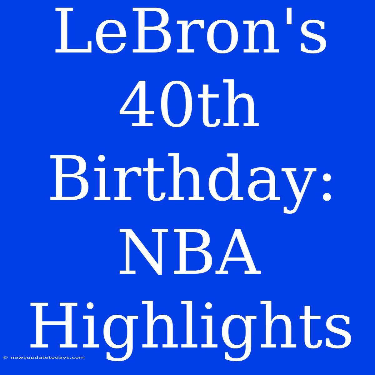 LeBron's 40th Birthday:  NBA Highlights