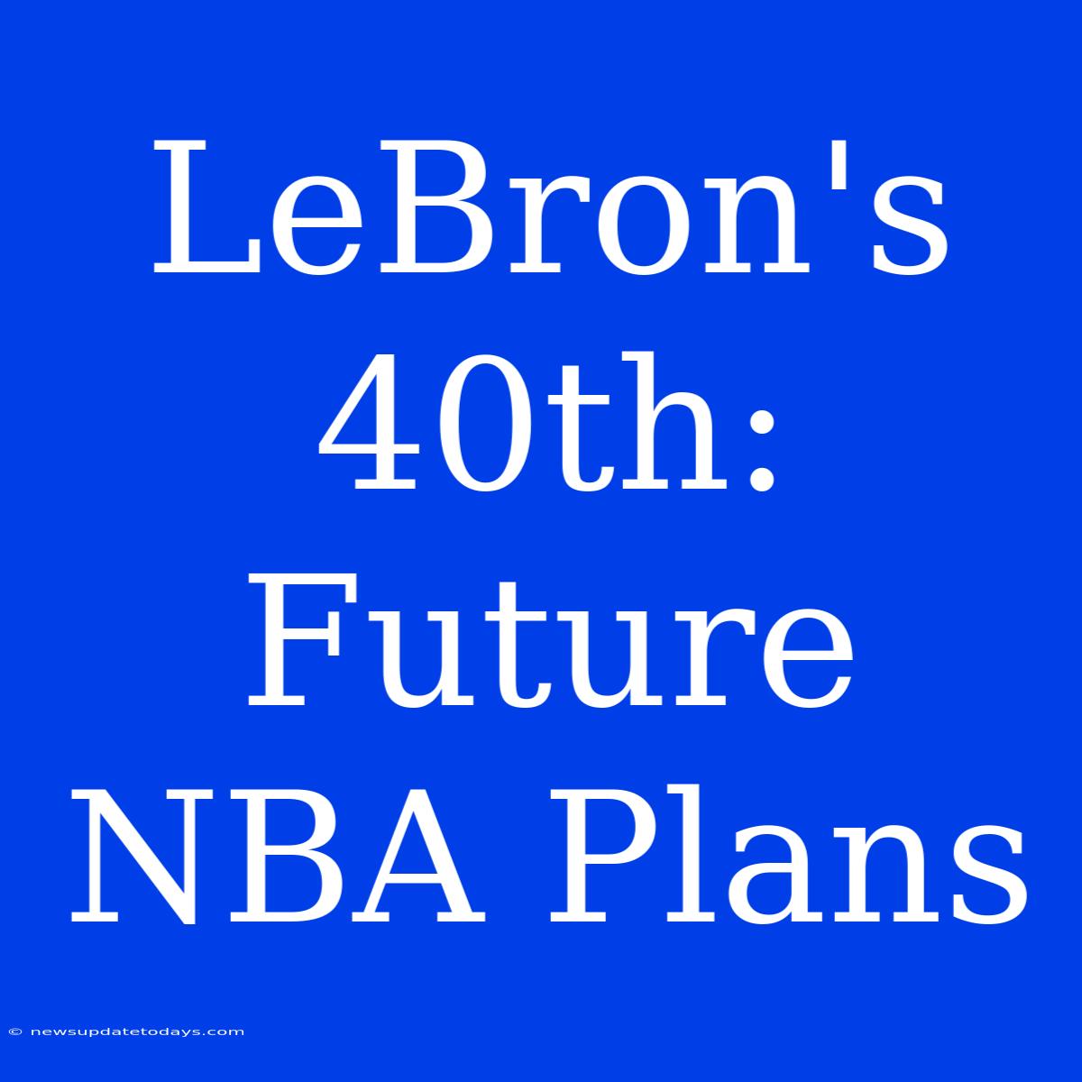 LeBron's 40th:  Future NBA Plans