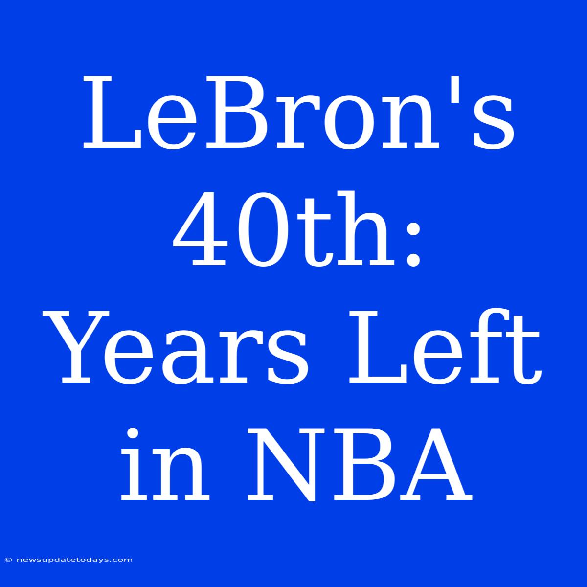 LeBron's 40th:  Years Left In NBA