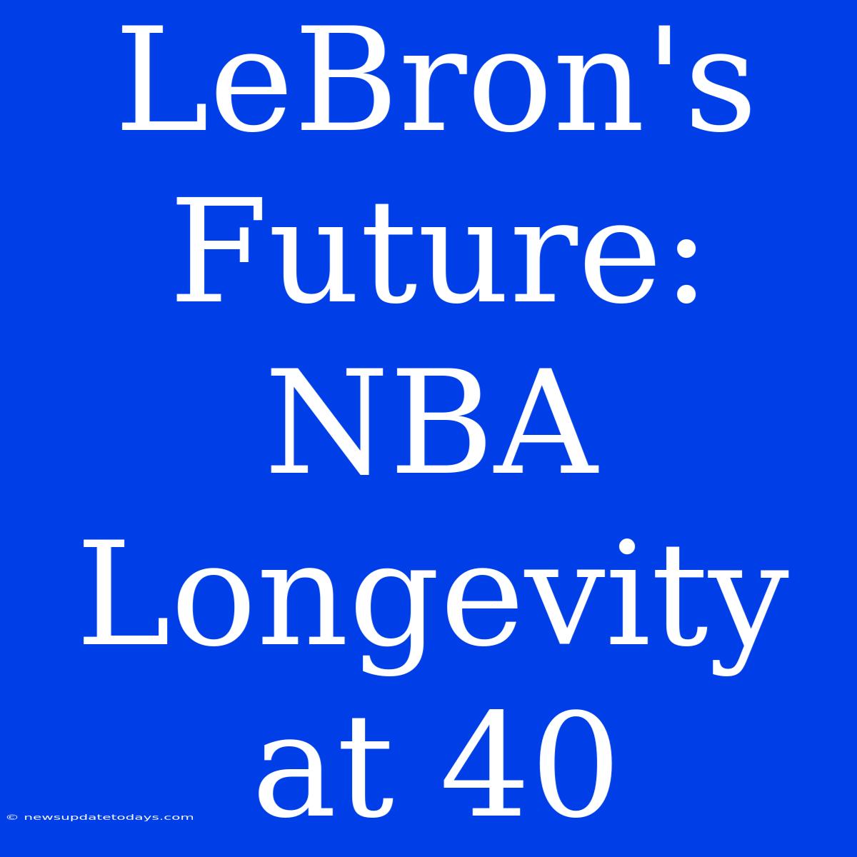 LeBron's Future:  NBA Longevity At 40