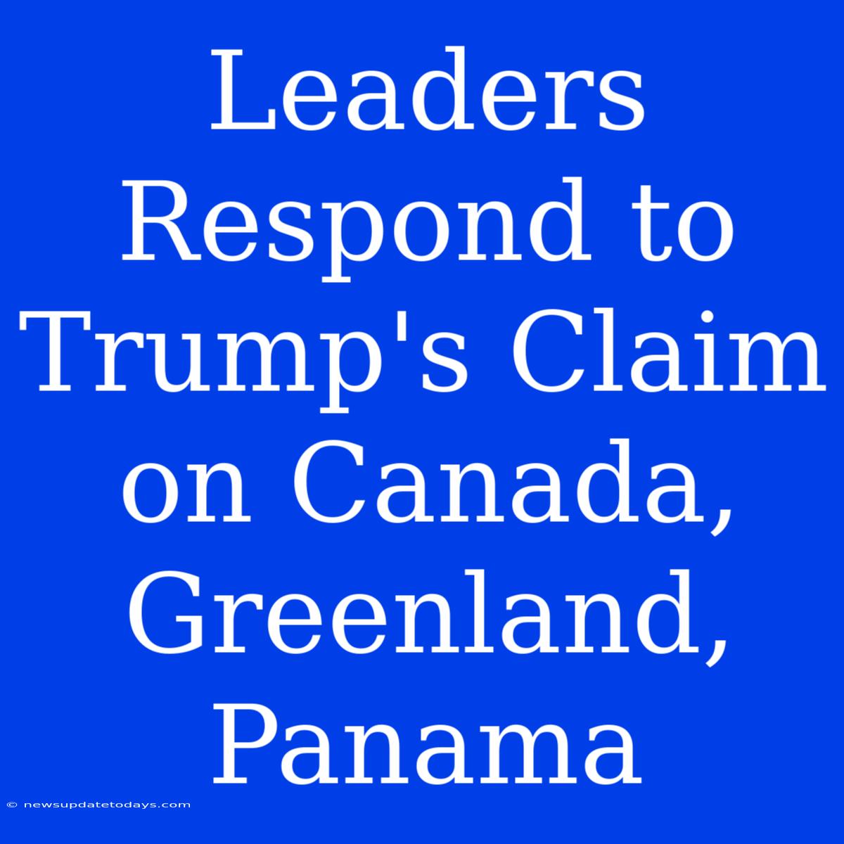 Leaders Respond To Trump's Claim On Canada, Greenland, Panama