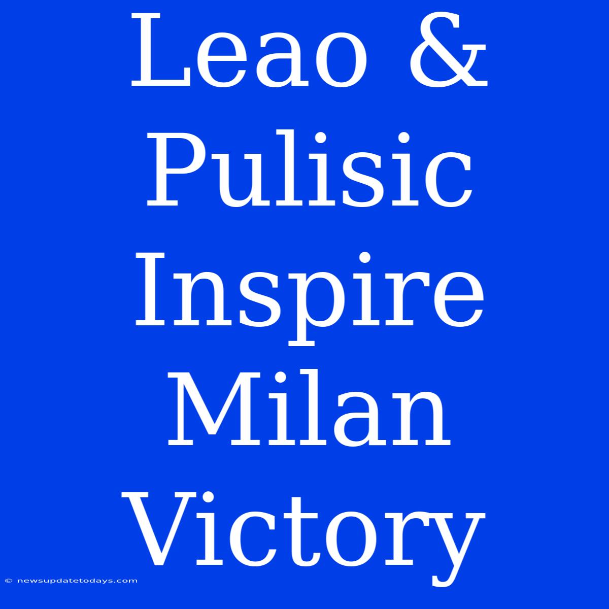 Leao & Pulisic Inspire Milan Victory