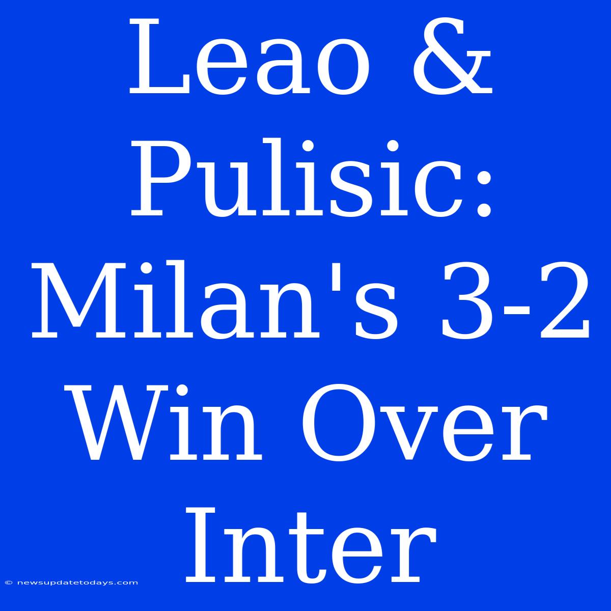 Leao & Pulisic: Milan's 3-2 Win Over Inter