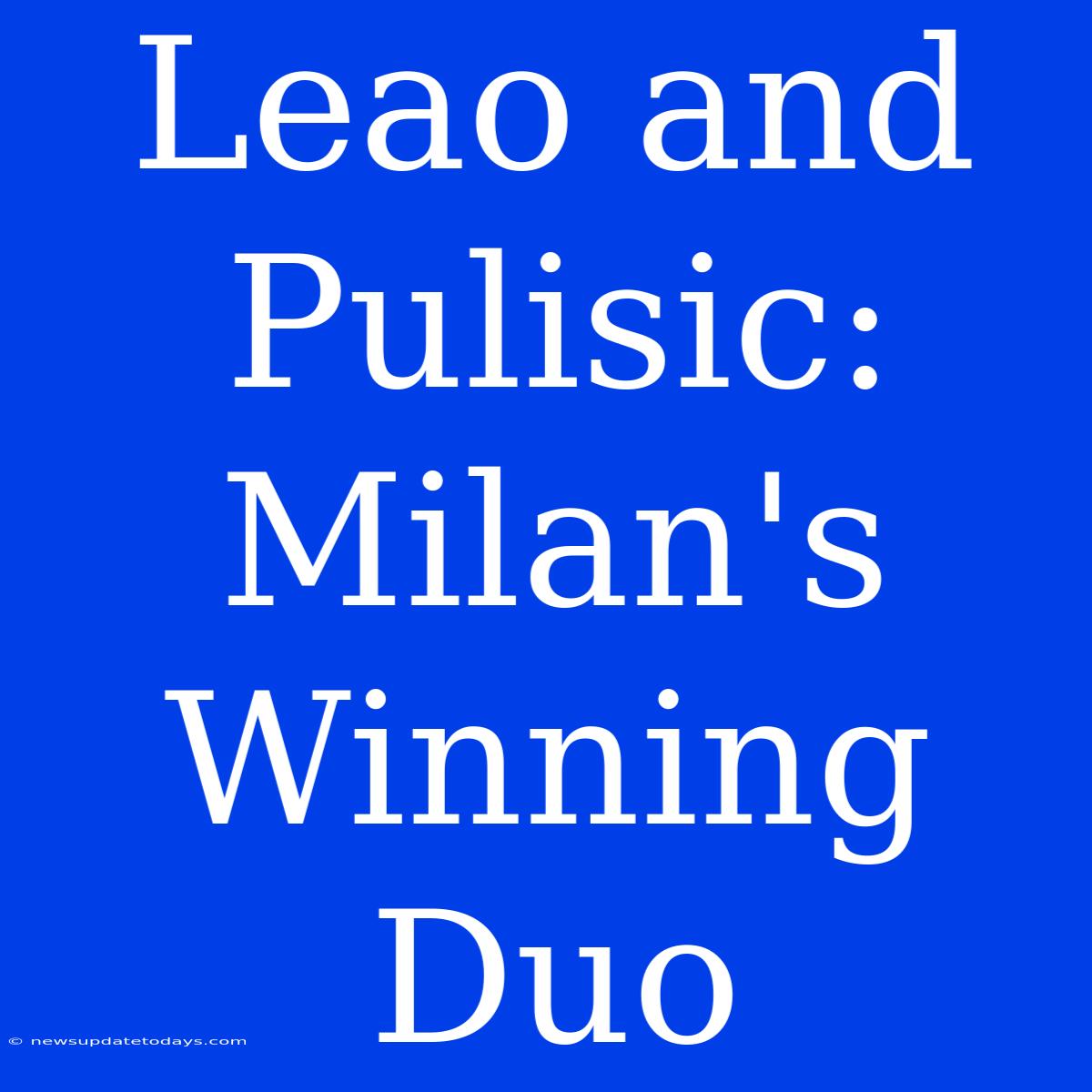 Leao And Pulisic: Milan's Winning Duo