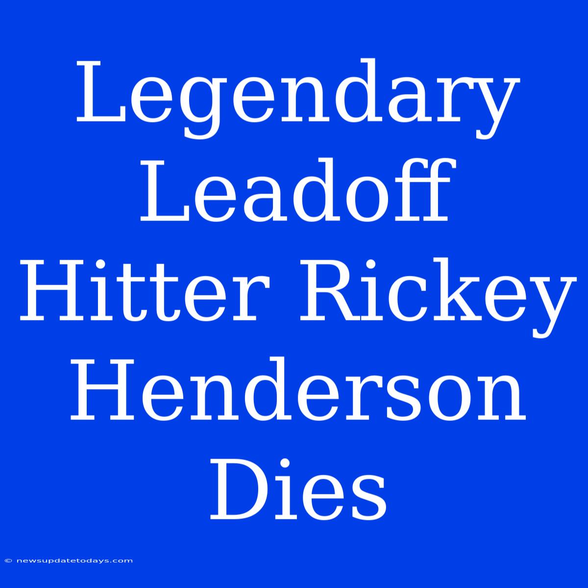 Legendary Leadoff Hitter Rickey Henderson Dies