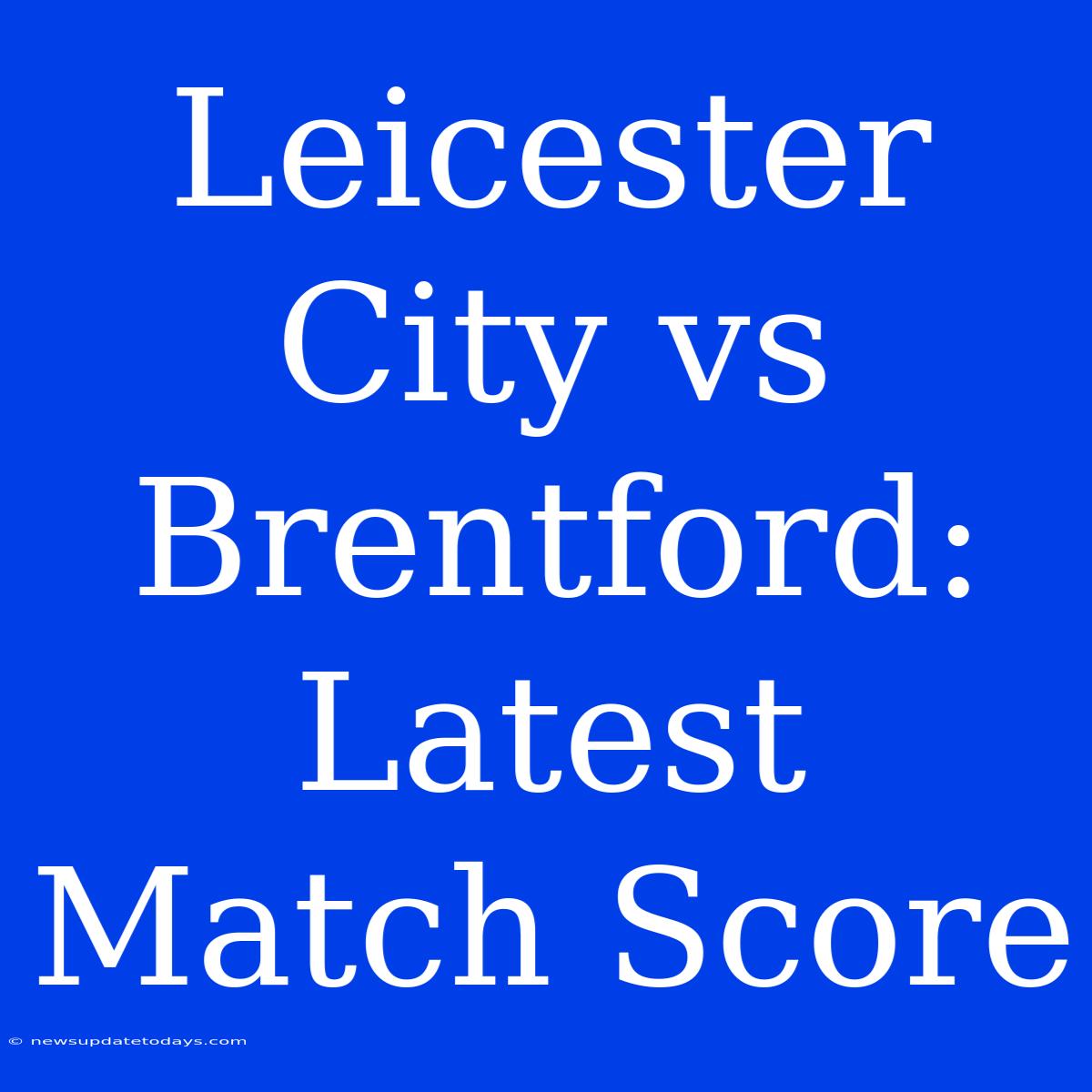 Leicester City Vs Brentford: Latest Match Score