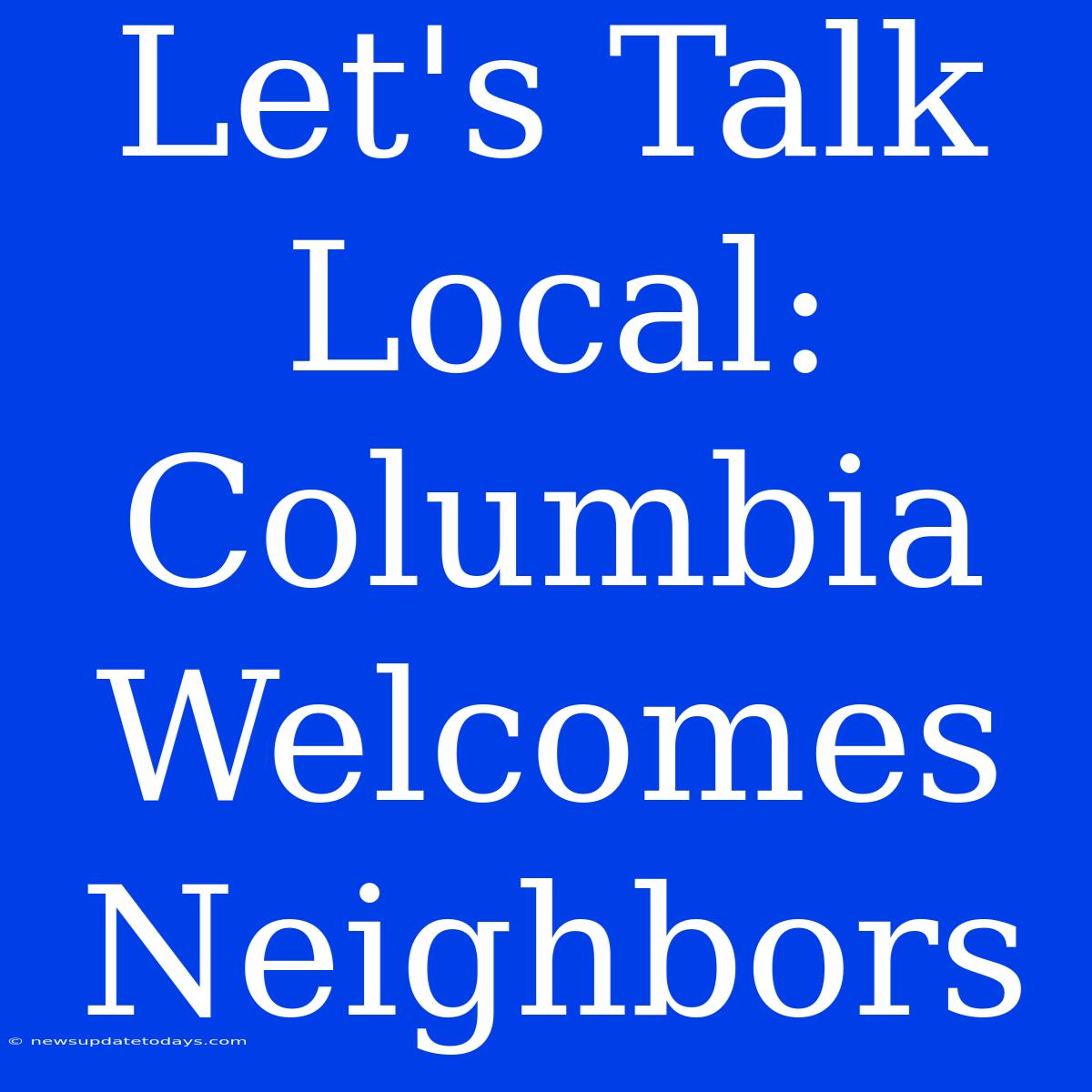 Let's Talk Local: Columbia Welcomes Neighbors