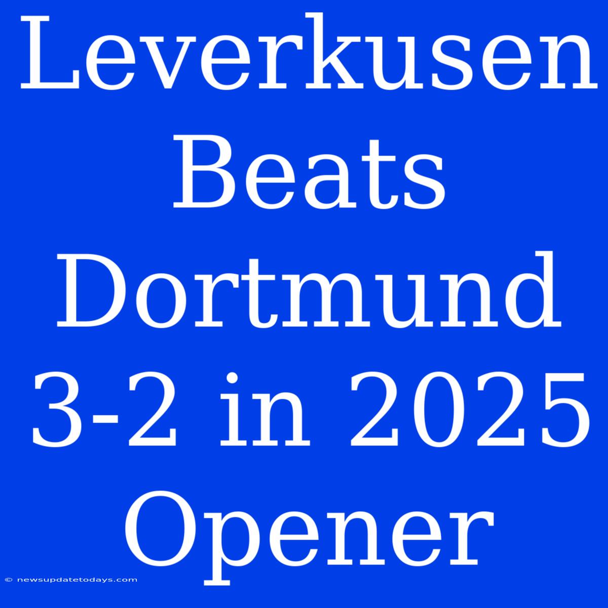 Leverkusen Beats Dortmund 3-2 In 2025 Opener