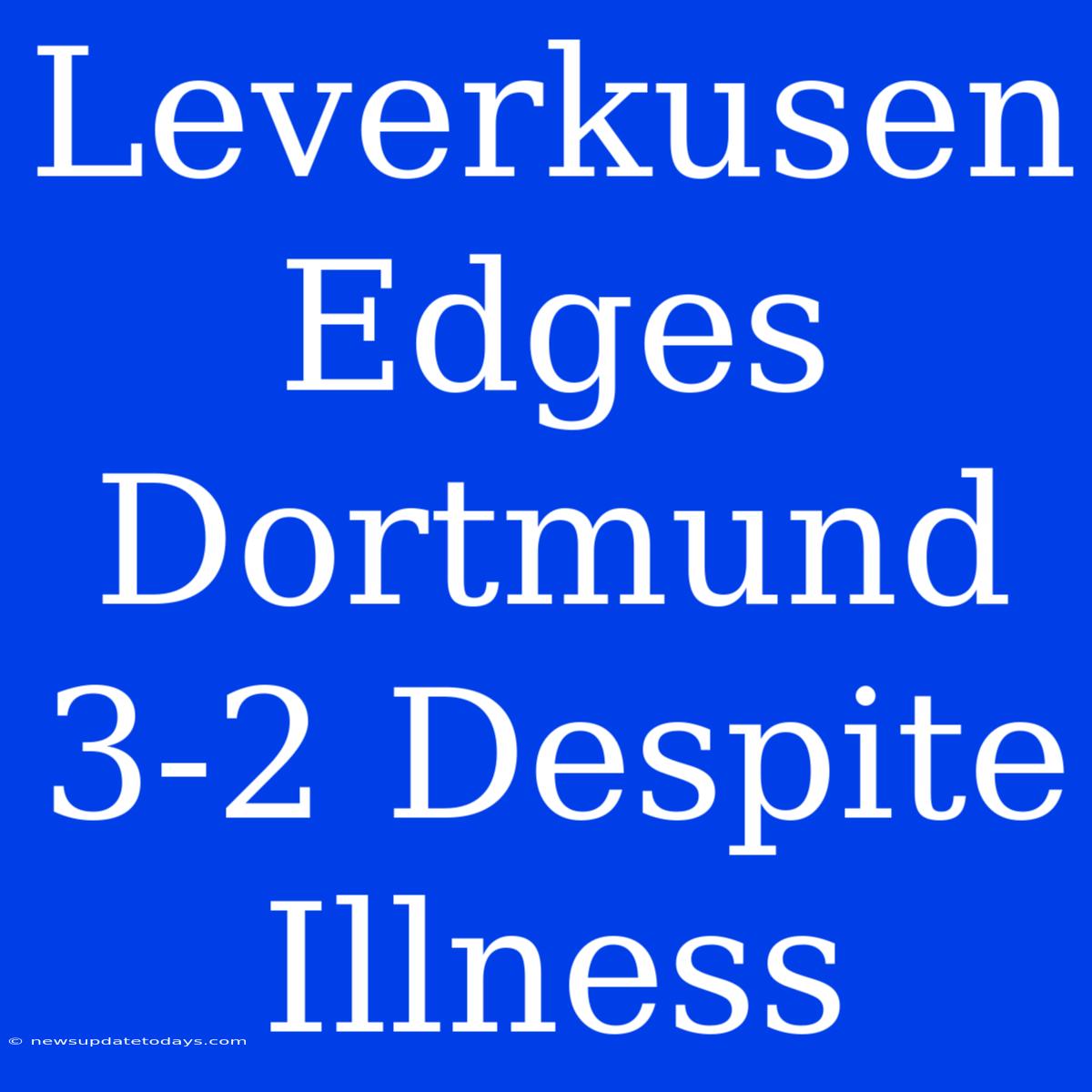 Leverkusen Edges Dortmund 3-2 Despite Illness