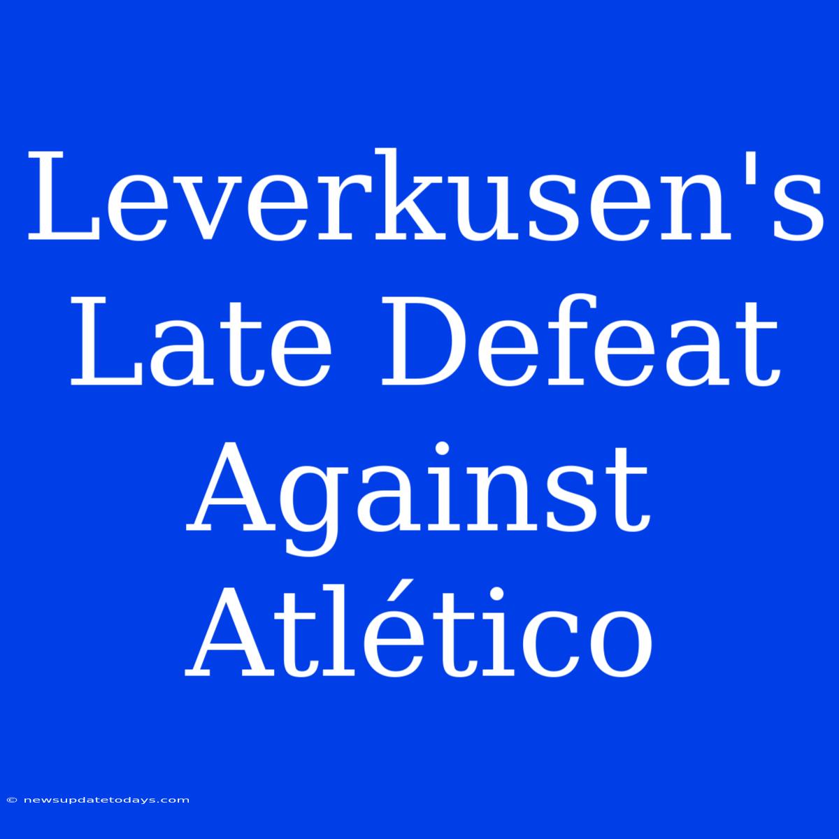 Leverkusen's Late Defeat Against Atlético