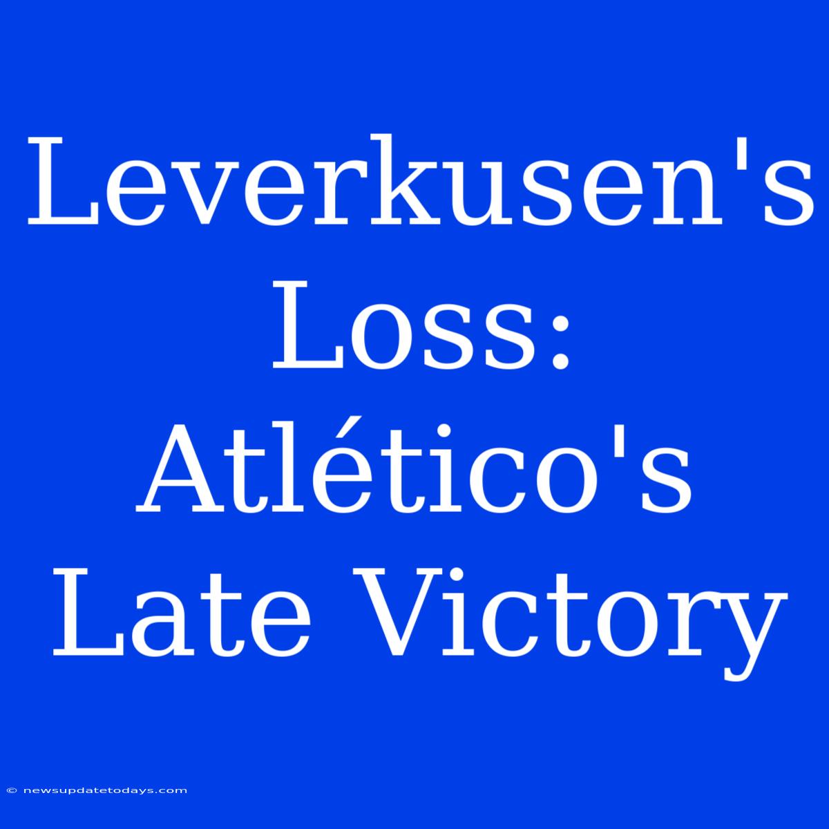 Leverkusen's Loss: Atlético's Late Victory