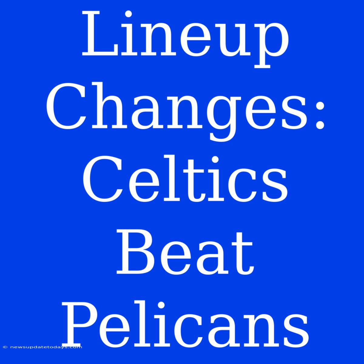 Lineup Changes: Celtics Beat Pelicans