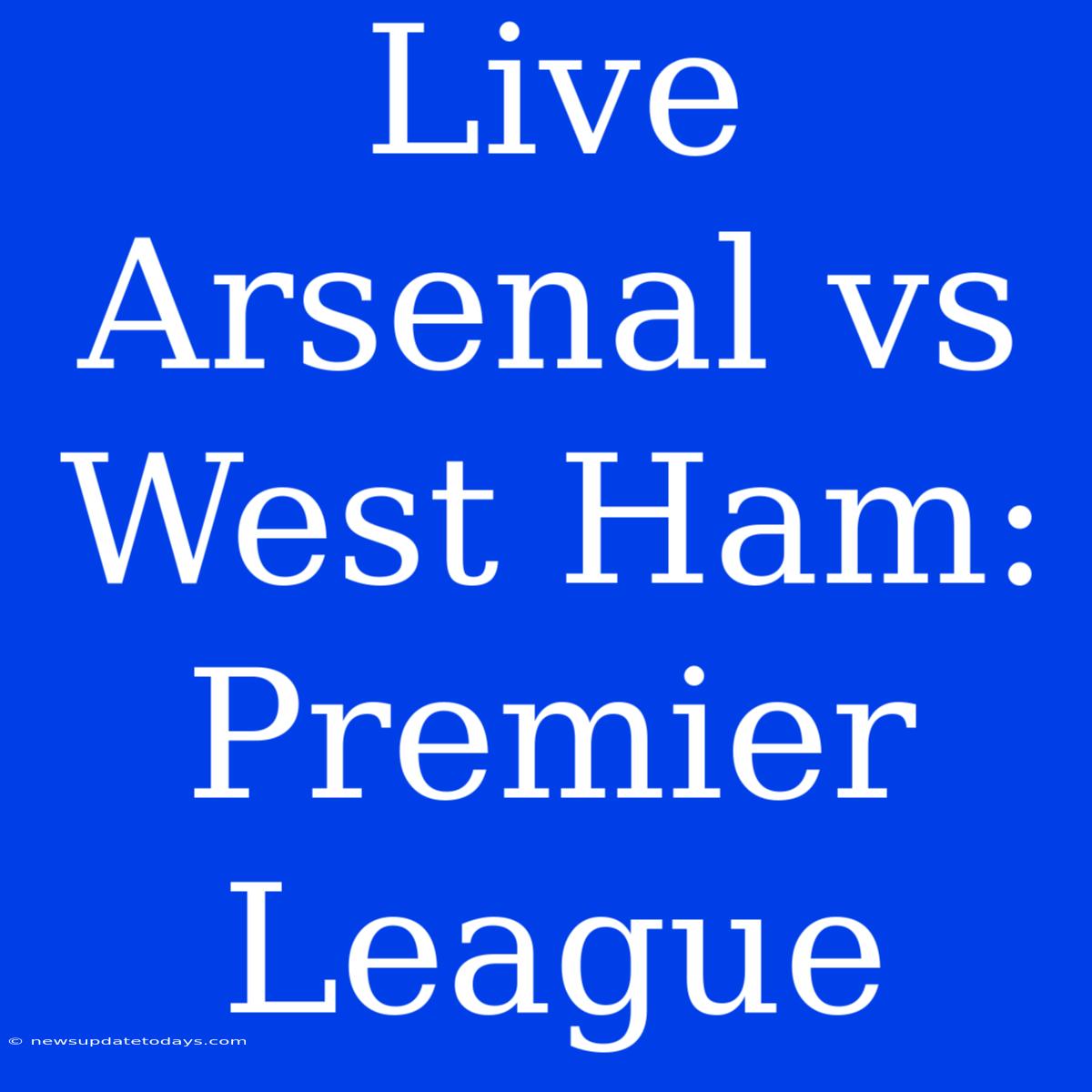 Live Arsenal Vs West Ham: Premier League