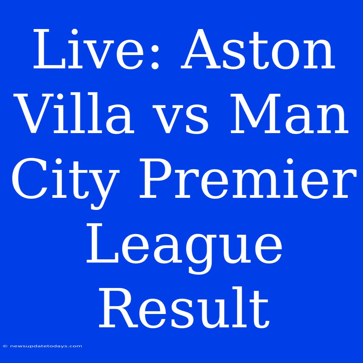 Live: Aston Villa Vs Man City Premier League Result