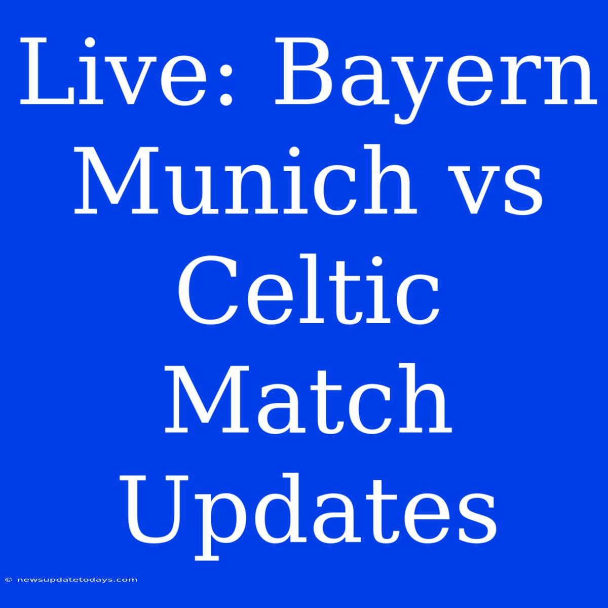 Live: Bayern Munich Vs Celtic Match Updates