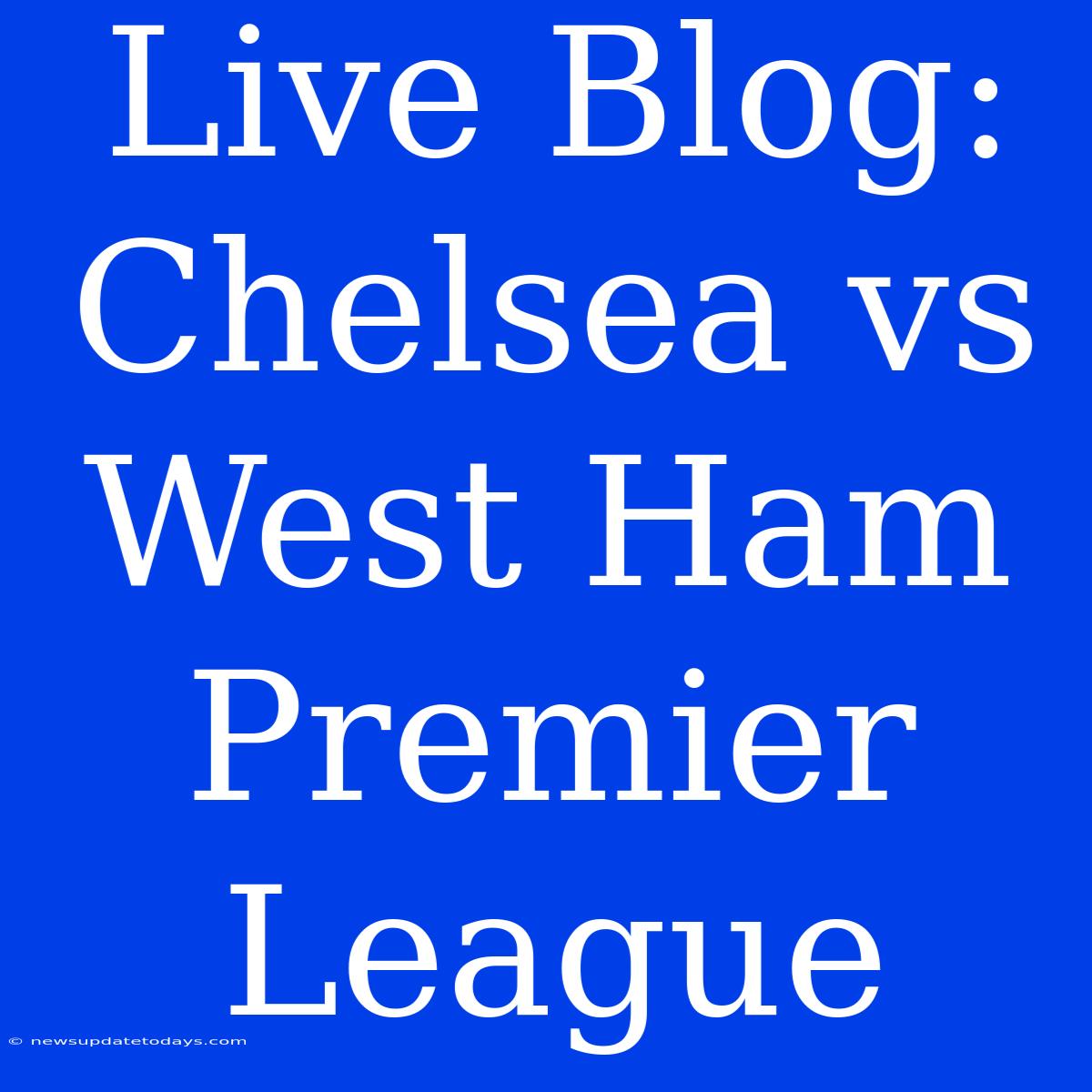 Live Blog: Chelsea Vs West Ham Premier League