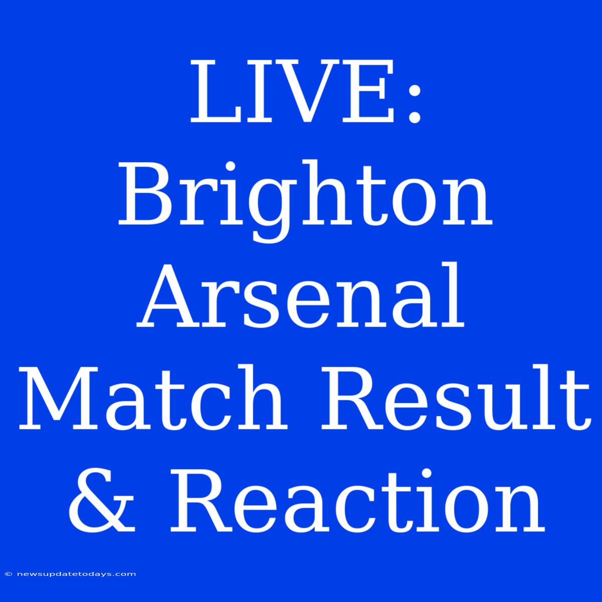 LIVE: Brighton Arsenal Match Result & Reaction