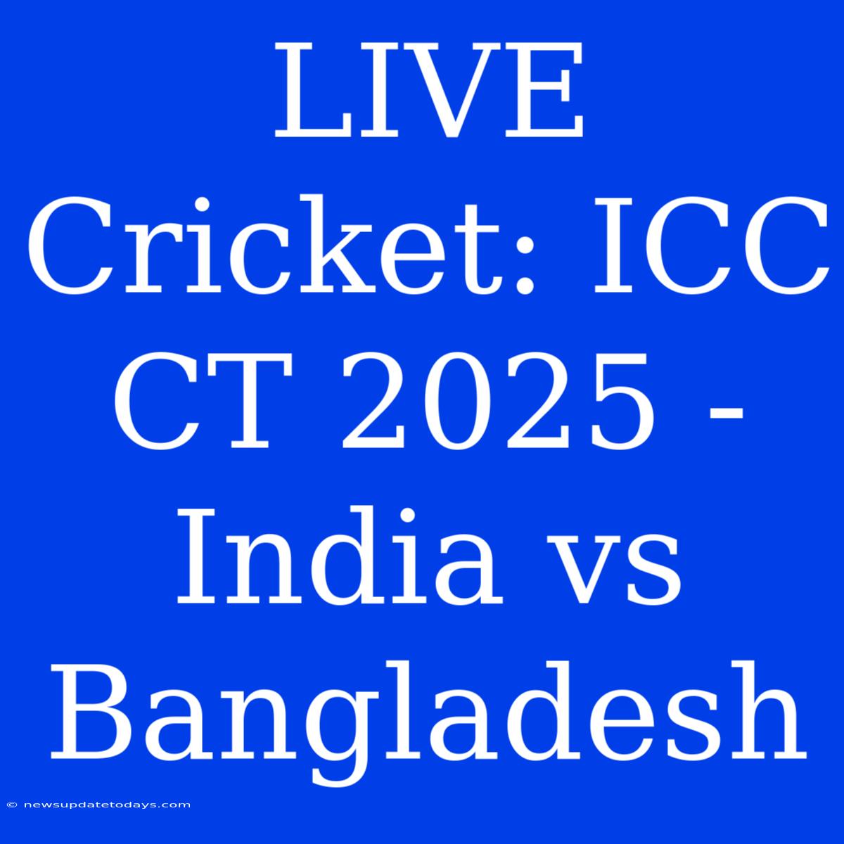 LIVE Cricket: ICC CT 2025 - India Vs Bangladesh