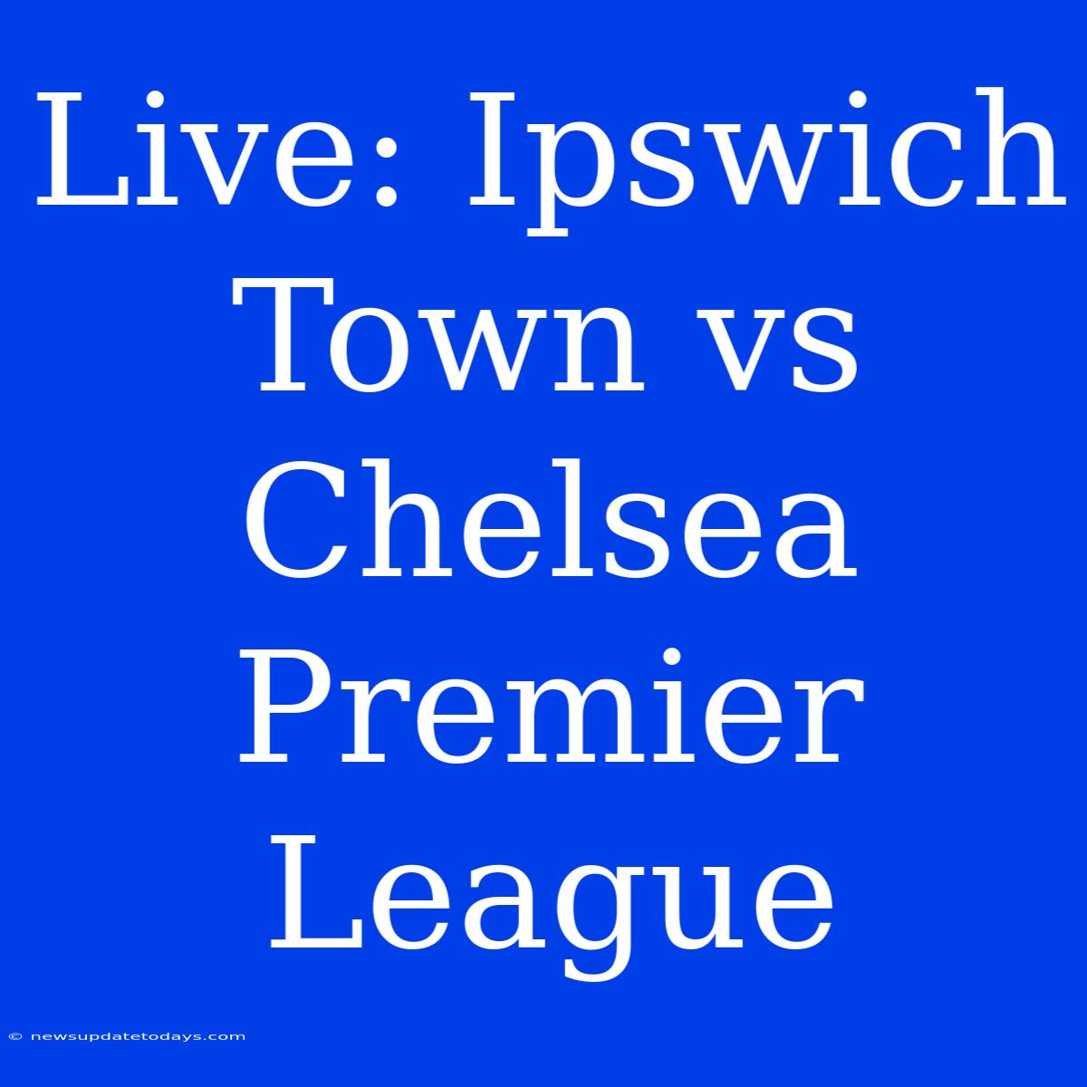 Live: Ipswich Town Vs Chelsea Premier League