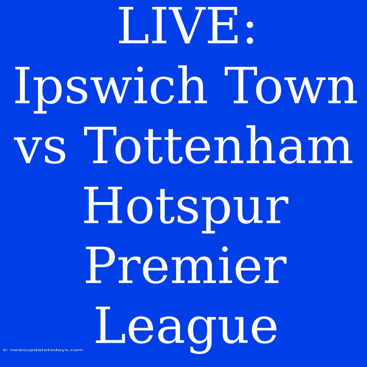 LIVE: Ipswich Town Vs Tottenham Hotspur Premier League