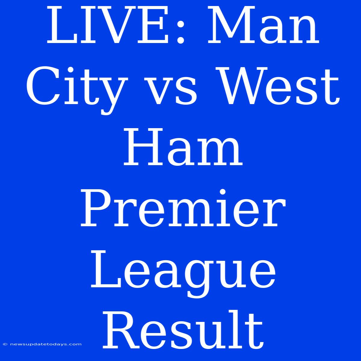 LIVE: Man City Vs West Ham Premier League Result