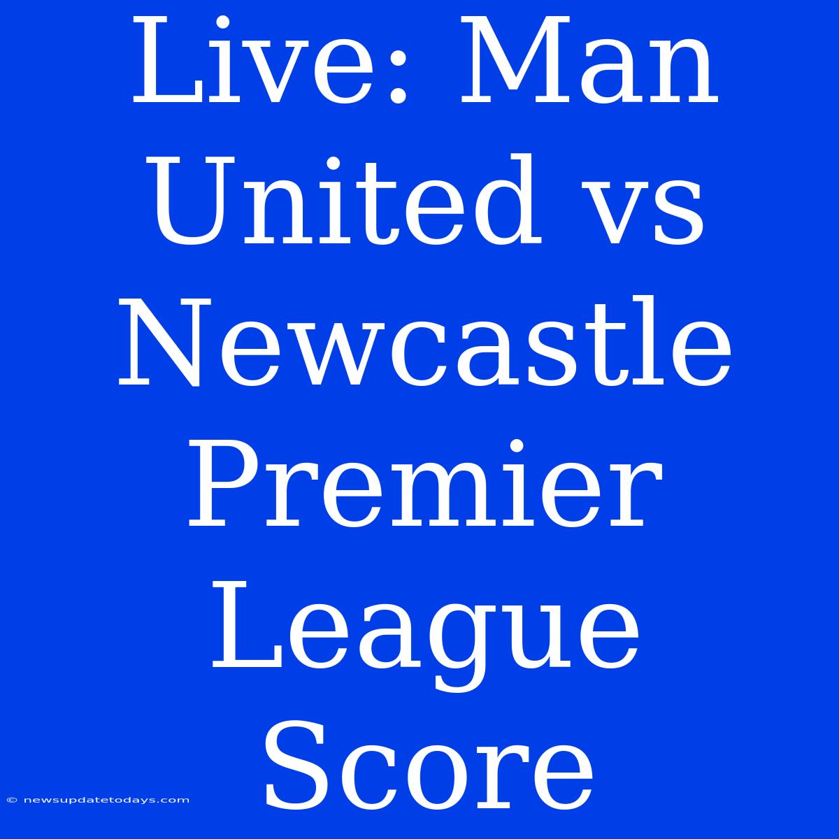 Live: Man United Vs Newcastle Premier League Score