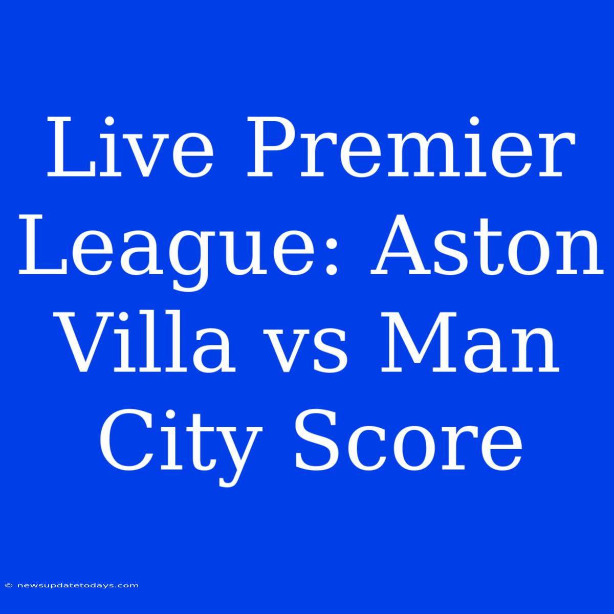 Live Premier League: Aston Villa Vs Man City Score