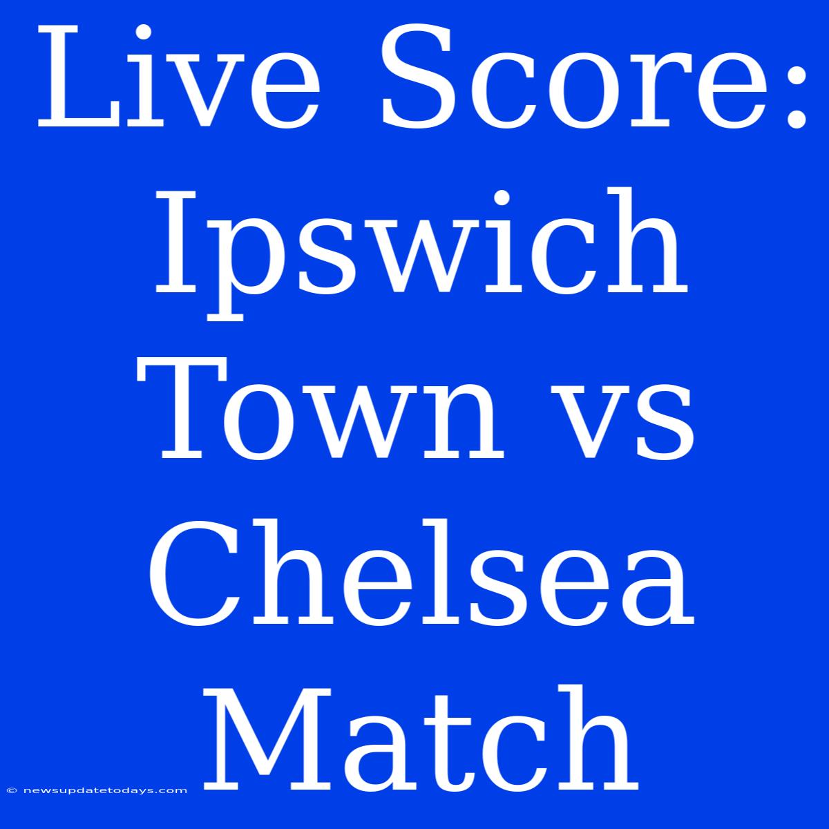 Live Score: Ipswich Town Vs Chelsea Match