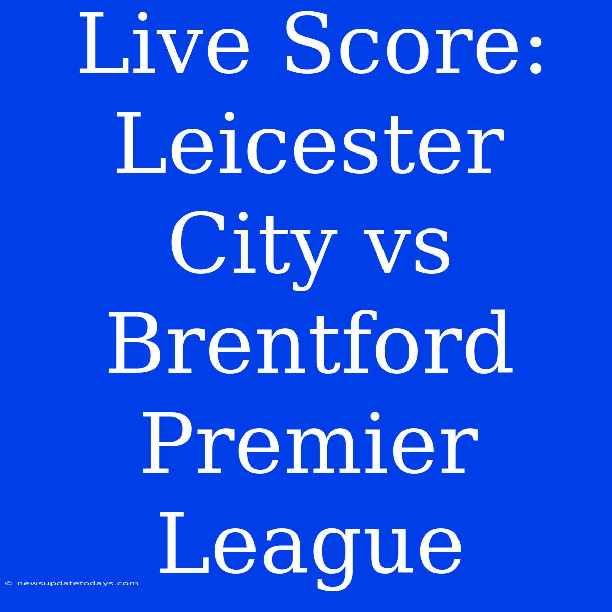 Live Score: Leicester City Vs Brentford Premier League