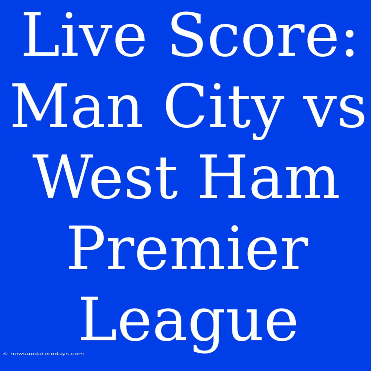 Live Score: Man City Vs West Ham Premier League