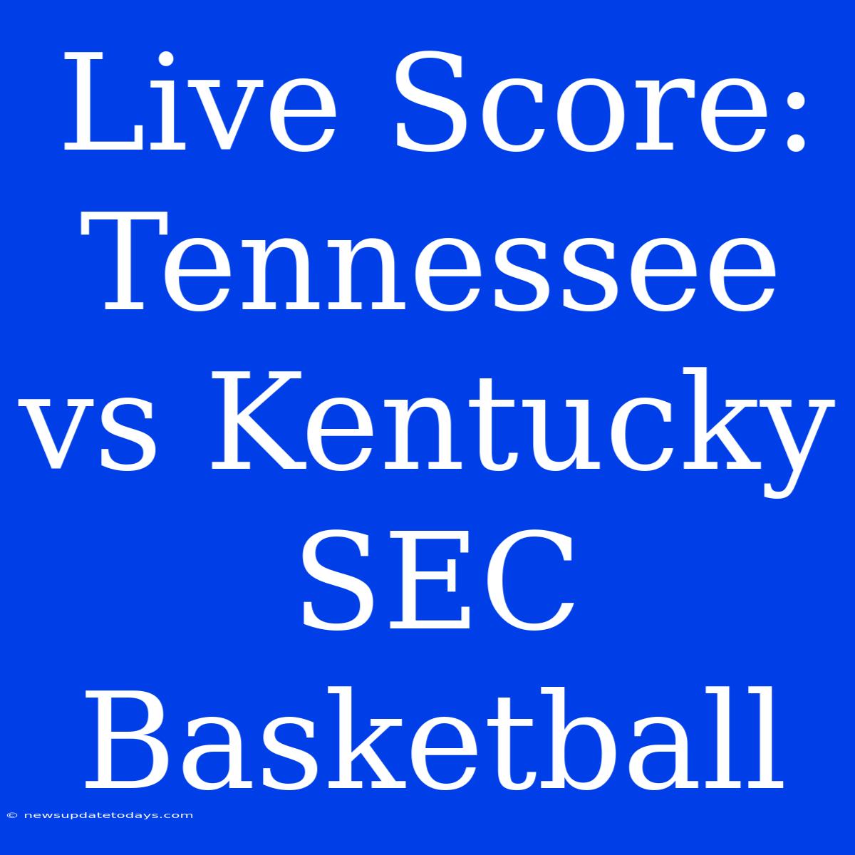 Live Score: Tennessee Vs Kentucky SEC Basketball