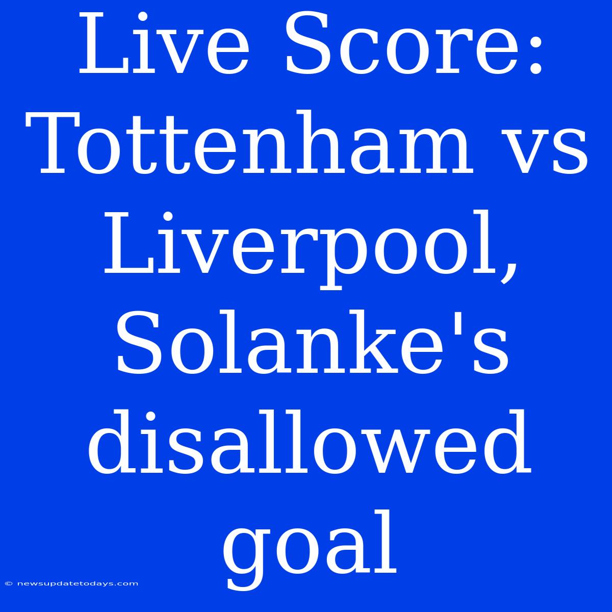 Live Score: Tottenham Vs Liverpool, Solanke's Disallowed Goal