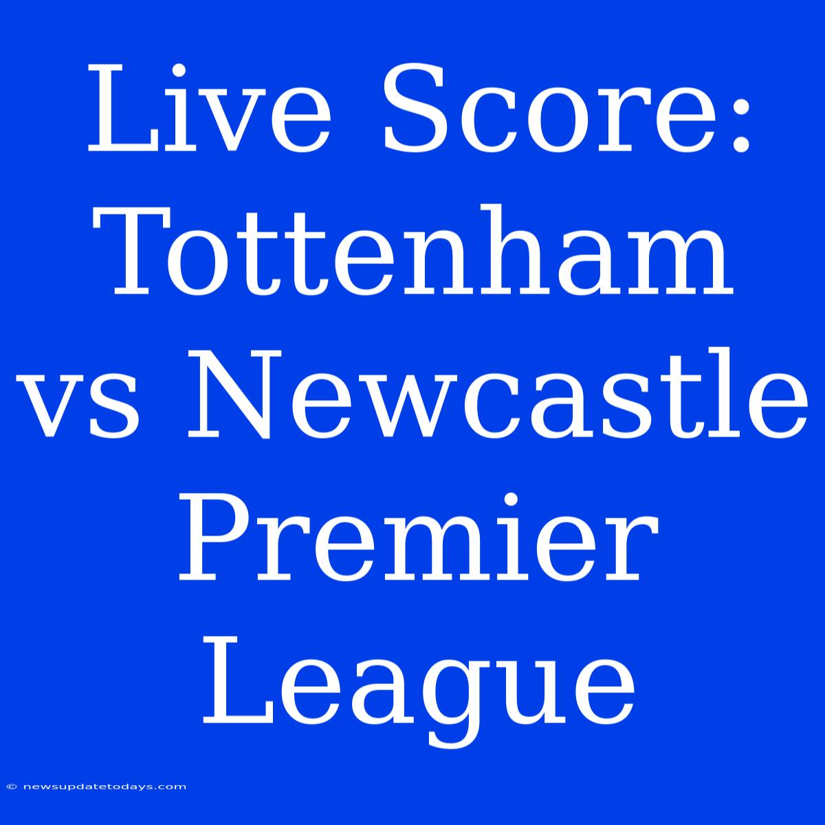 Live Score: Tottenham Vs Newcastle Premier League