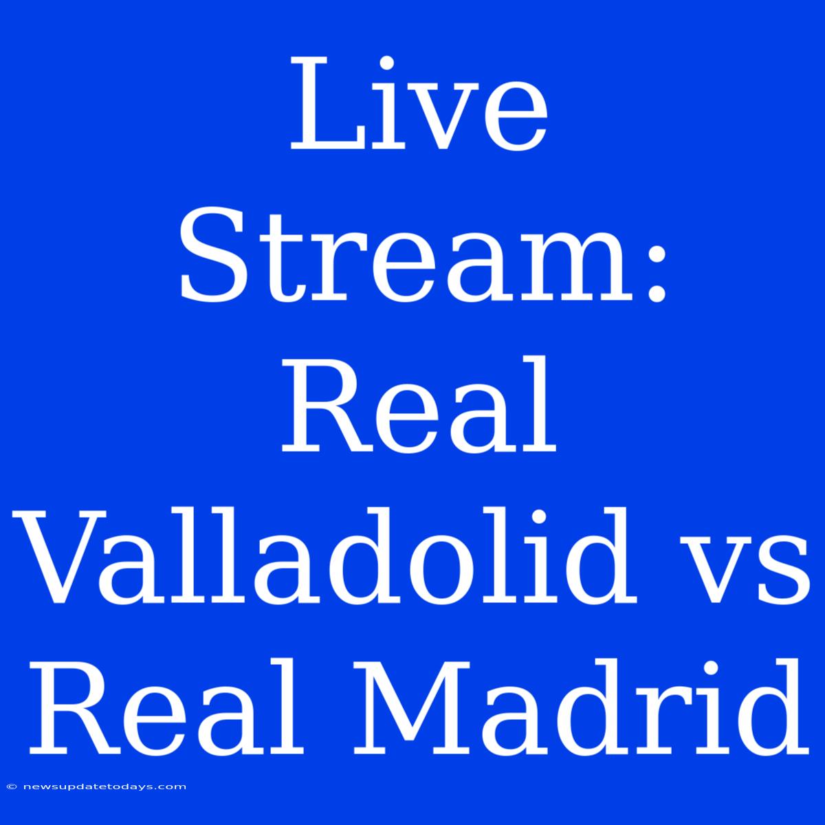 Live Stream: Real Valladolid Vs Real Madrid