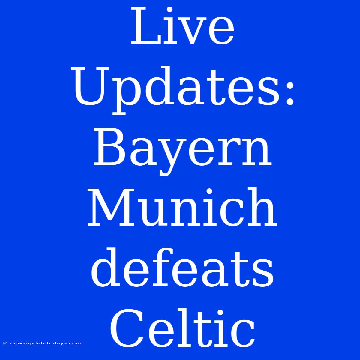 Live Updates: Bayern Munich Defeats Celtic