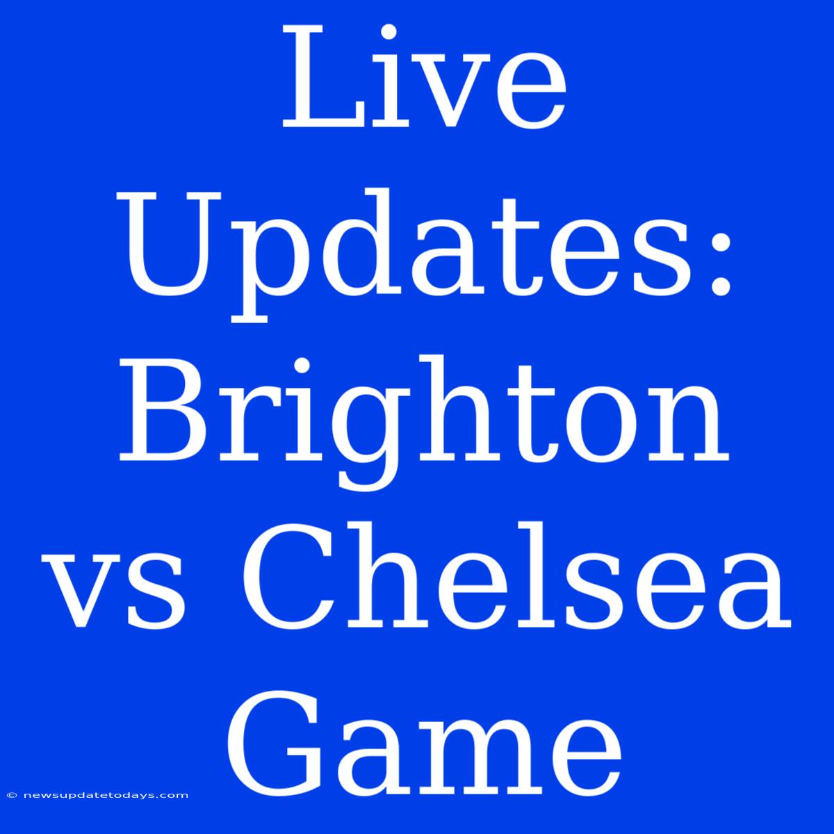 Live Updates: Brighton Vs Chelsea Game