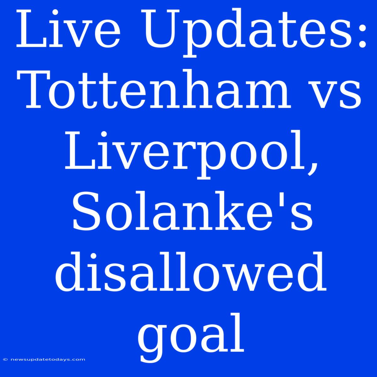 Live Updates: Tottenham Vs Liverpool, Solanke's Disallowed Goal