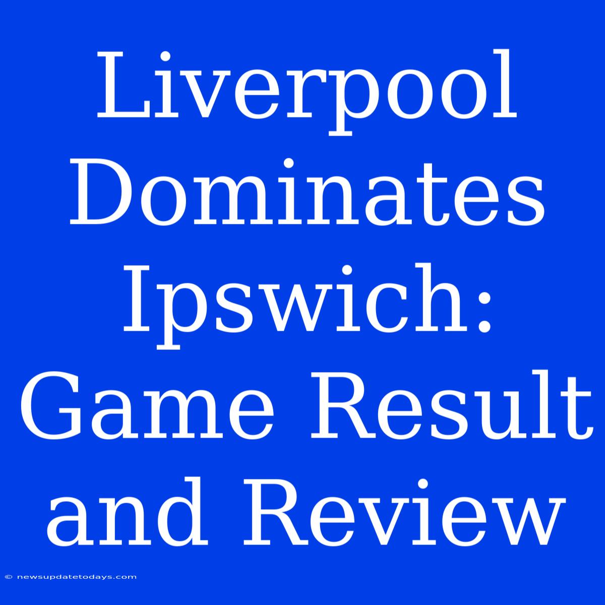 Liverpool Dominates Ipswich: Game Result And Review