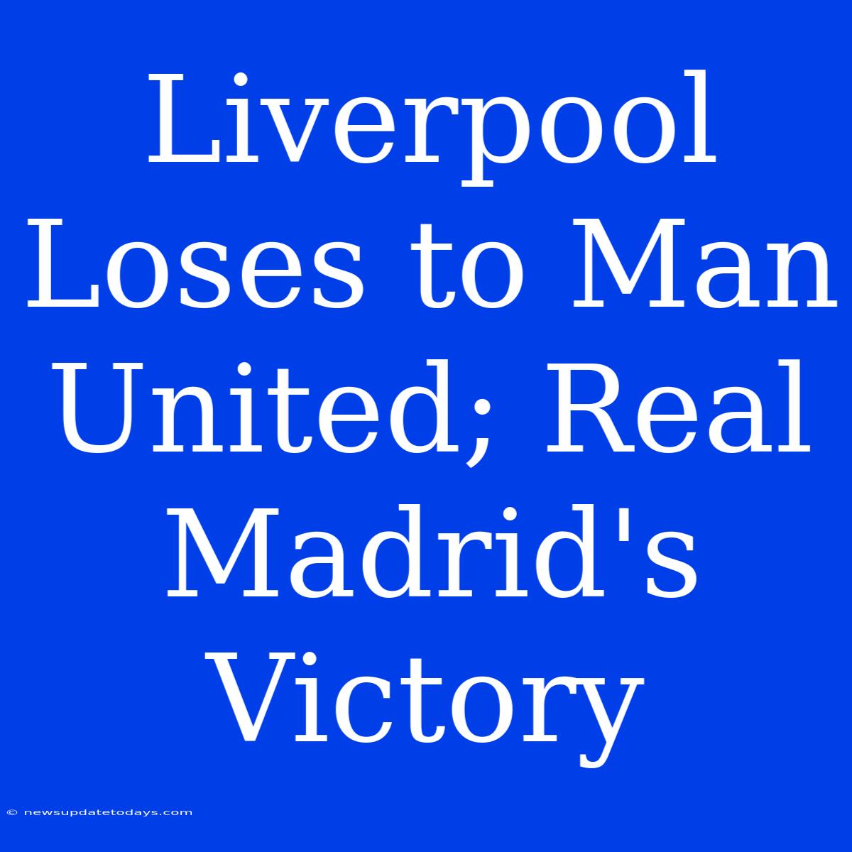 Liverpool Loses To Man United; Real Madrid's Victory