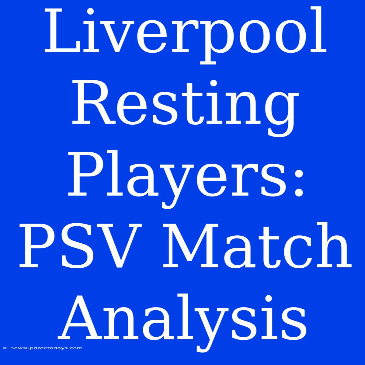 Liverpool Resting Players: PSV Match Analysis