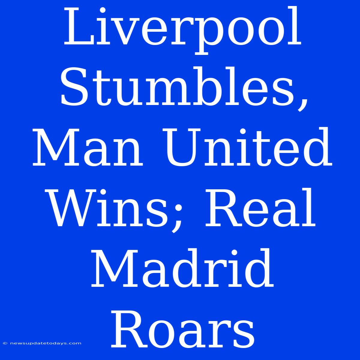 Liverpool Stumbles, Man United Wins; Real Madrid Roars