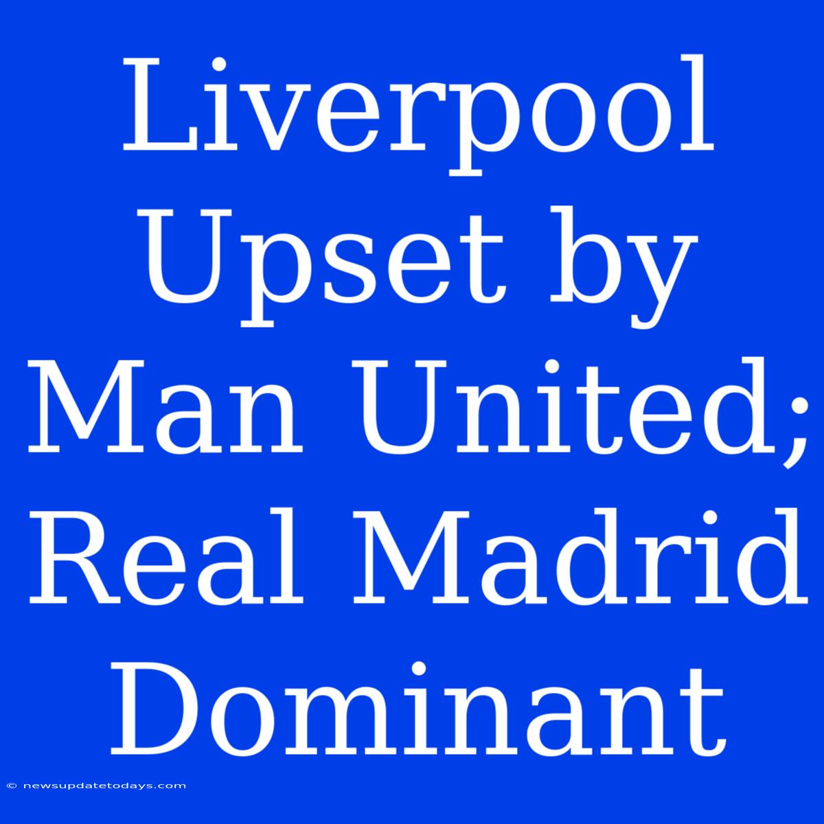 Liverpool Upset By Man United; Real Madrid Dominant