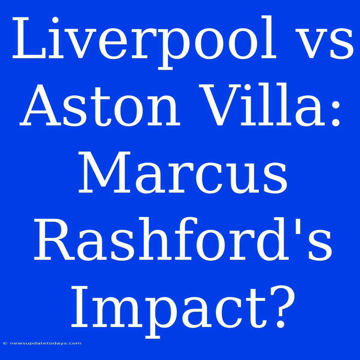 Liverpool Vs Aston Villa: Marcus Rashford's Impact?